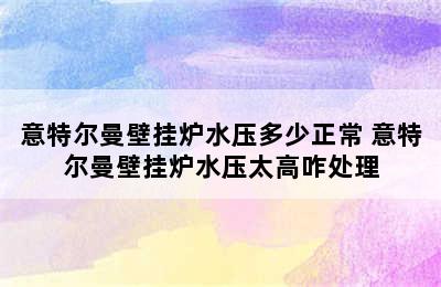 意特尔曼壁挂炉水压多少正常 意特尔曼壁挂炉水压太高咋处理